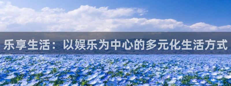 运达娱乐官方网站：乐享生活：以娱乐为中心的多元化生活方式