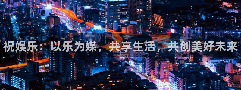 运达娱乐平台官方入口下载：祝娱乐：以乐为媒，共享生活，共创美好未来