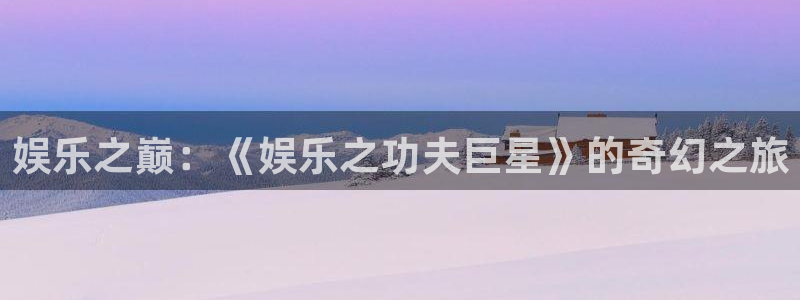 运达娱乐.com：娱乐之巅：《娱乐之功夫巨星》的奇幻之旅
