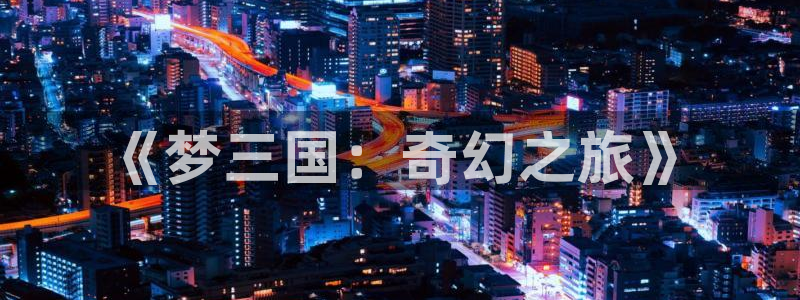 运达娱乐下载官网入口在哪：《梦三国：奇幻之旅》