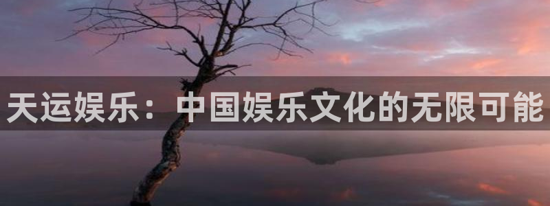 运达娱乐.ccmpc29官网版下载：天运娱乐：中国娱乐文化的无限可能