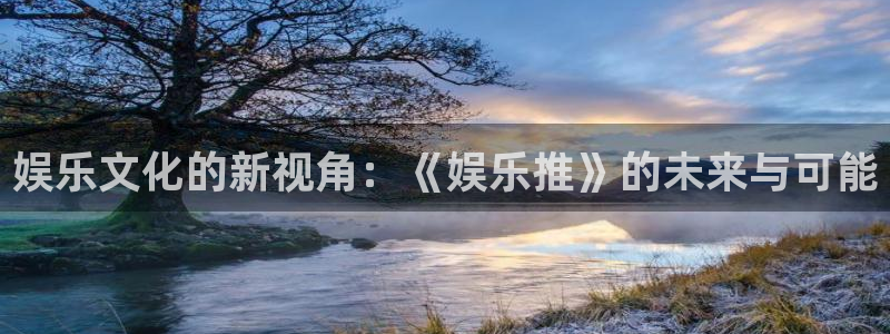壹号app下载官方网站：娱乐文化的新视角：《娱乐推》的未来与可能