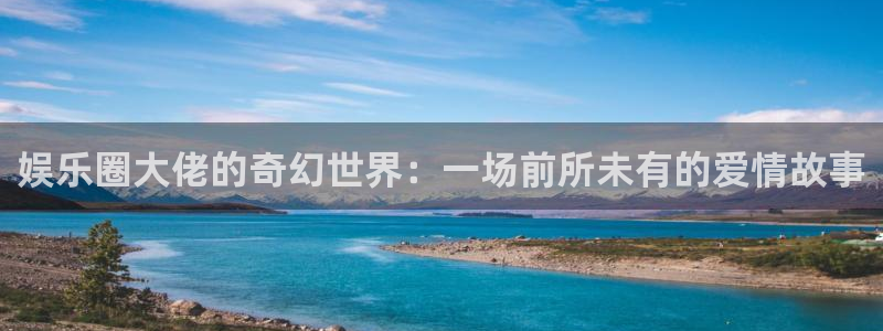 运达娱乐下载官网入口在哪：娱乐圈大佬的奇幻世界：一场前所未有的爱情故事
