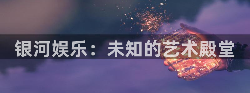 运达娱乐吧：银河娱乐：未知的艺术殿堂