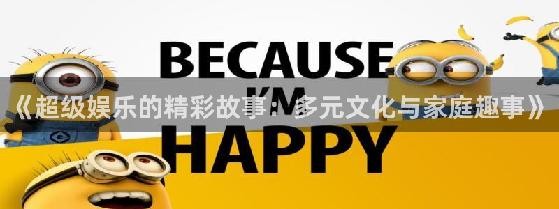 壹号下载官网入口：《超级娱乐的精彩故事：多元文化与家庭趣事》