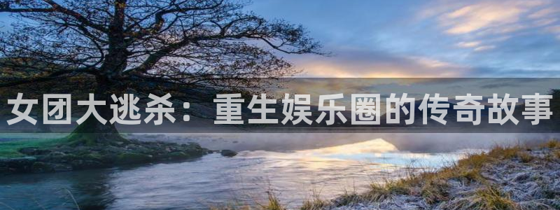 运达娱乐吧：女团大逃杀：重生娱乐圈的传奇故事