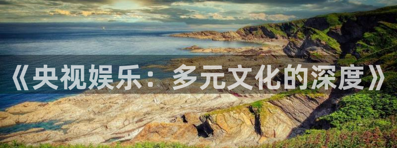 运达娱乐链接：《央视娱乐：多元文化的深度》