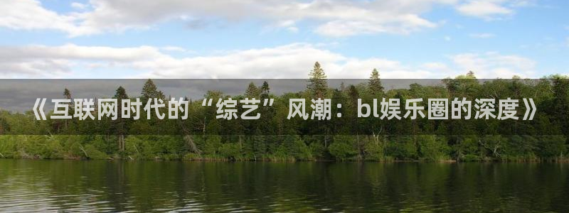 运达娱乐app新版上线体验.游戏更新入口.中国：《互联网时代的“综艺”风潮：bl娱乐圈的深度》