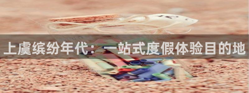 运达娱乐下载并安装：上虞缤纷年代：一站式度假体验目的地