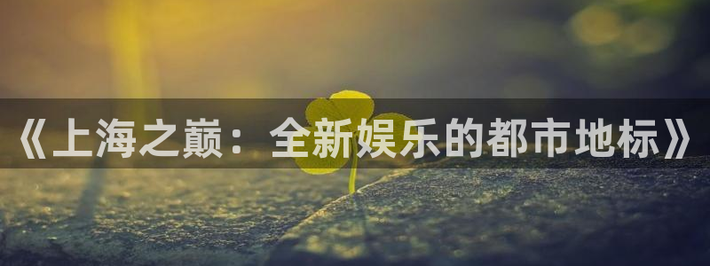 运达娱乐科技赋能,让平台更有趣：《上海之巅：全新娱乐的都市地标》