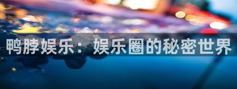 运达娱乐ccm麻将胡了：鸭脖娱乐：娱乐圈的秘密世界