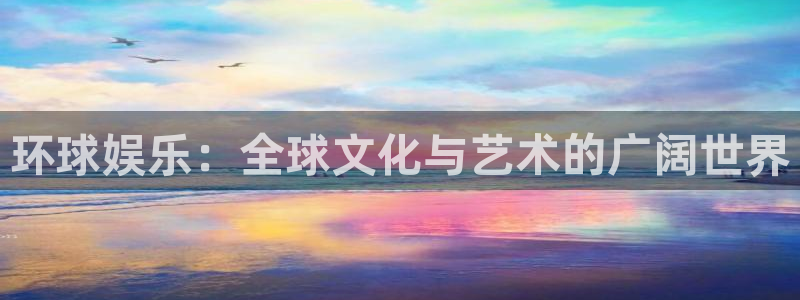 壹号app官网：环球娱乐：全球文化与艺术的广阔世界