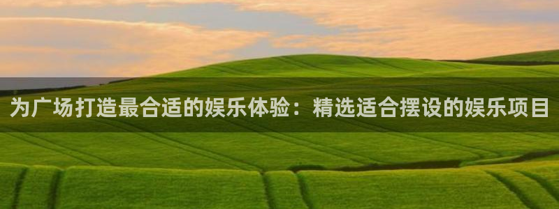 运达娱乐手机版下载：为广场打造最合适的娱乐体验：精选适合摆设的娱乐项目
